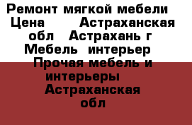 Ремонт мягкой мебели › Цена ­ 1 - Астраханская обл., Астрахань г. Мебель, интерьер » Прочая мебель и интерьеры   . Астраханская обл.